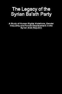 The Legacy of the Syrian Ba'ath Party - A Study of Human Rights Violations, Gender Inequality and Forced Displacement in the Syrian Arab Republic