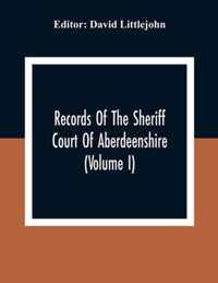 Records Of The Sheriff Court Of Aberdeenshire (Volume I)