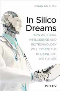 In Silico Dreams - How Artificial Intelligence and Biotechnology Will Create the Medicines of the Future