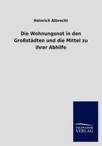 Die Wohnungsnot in den Grossstadten und die Mittel zu ihrer Abhilfe