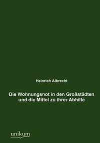 Die Wohnungsnot in den Grossstadten und die Mittel zu ihrer Abhilfe