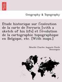 E Tude Historique Sur L'Exe Cution de La Carte de Ferraris [With a Sketch of His Life] Et L'e Volution de La Cartographie Topographique En Belgique, Etc. [With Maps.]