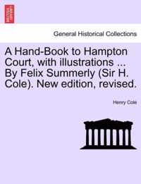 A Hand-Book to Hampton Court, with Illustrations ... by Felix Summerly (Sir H. Cole). New Edition, Revised.