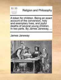 A Token for Children. Being an Exact Account of the Conversion, Holy and Exemplary Lives, and Joyful Deaths of Several Young Children. in Two Parts. by James Janeway, ...