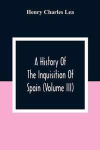 A History Of The Inquisition Of Spain (Volume III)