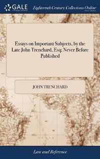 Essays on Important Subjects, by the Late John Trenchard, Esq; Never Before Published