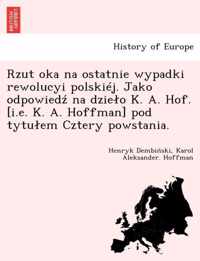 Rzut Oka Na Ostatnie Wypadki Rewolucyi Polskiej. Jako Odpowied Na Dzie O K. A. Hof. [I.E. K. A. Hoffman] Pod Tytu Em Cztery Powstania.