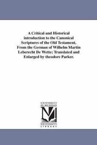 A Critical and Historical introduction to the Canonical Scriptures of the Old Testament, From the German of Wilhelm Martin Leberecht De Wette; Translated and Enlarged by theodore Parker.