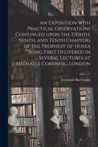 An Exposition With Practical Observations Continued Upon the Eighth, Ninth, and Tenth Chapters of the Prophesy of Hosea Being First Delivered in Several Lectures at Michaels Corrnhil, London