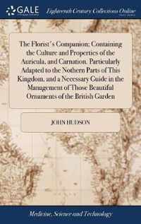 The Florist's Companion; Containing the Culture and Properties of the Auricula, and Carnation. Particularly Adapted to the Nothern Parts of This Kingdom, and a Necessary Guide in the Management of Those Beautiful Ornaments of the British Garden