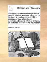 On the Important Duty of Subjection to the Civil Powers. a Sermon, Preached at Hexham, in Northumberland, 1761. Occasioned by a Late Unhappy Insurrection There. to Which Is Prefixed, an Authentic Account of the Insurrection