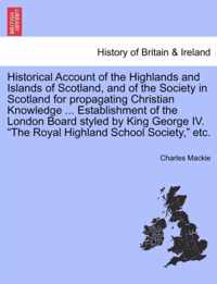 Historical Account of the Highlands and Islands of Scotland, and of the Society in Scotland for Propagating Christian Knowledge ... Establishment of the London Board Styled by King George IV. The Royal Highland School Society, Etc.