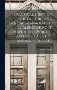 Practical Hints on the Culture and General Management of Alpine or Rock Plants ... to Which is Appended a List of Alpines, Fern ... Etc