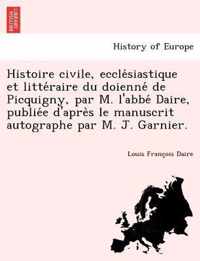 Histoire Civile, Eccle Siastique Et Litte Raire Du Doienne de Picquigny, Par M. L'Abbe Daire, Publie E D'Apre S Le Manuscrit Autographe Par M. J. Garnier.