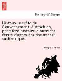 Histoire secrete du Gouvernement Autrichien, premiere histoire d'Autriche ecrite d'apres des documents authentiques.