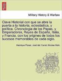 Clave Historial con que se abre la puerta a la historia, eclesiastica, y politica. Chronologia de los Papas, y Emperadores, Reyes de Espana, Italia, y Francia, con los origines de todos los sucesos memorables de cada siglo.