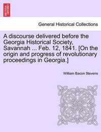 A Discourse Delivered Before the Georgia Historical Society, Savannah ... Feb. 12, 1841. [on the Origin and Progress of Revolutionary Proceedings in Georgia.]