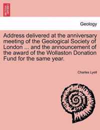 Address Delivered at the Anniversary Meeting of the Geological Society of London ... and the Announcement of the Award of the Wollaston Donation Fund for the Same Year.