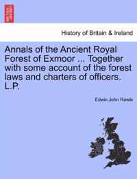 Annals of the Ancient Royal Forest of Exmoor ... Together with Some Account of the Forest Laws and Charters of Officers. L.P.