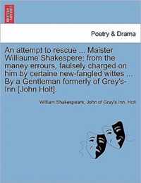 An Attempt to Rescue ... Maister Williaume Shakespere; From the Maney Errours, Faulsely Charged on Him by Certaine New-Fangled Wittes ... by a Gentleman Formerly of Grey's-Inn [John Holt].