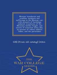 Mexican Treacheries and Cruelties. Incidents and Sufferings in the Mexican War; With Accounts of Hardships Endured; Treacheries of the Mexicans; Battles Fought, and Success of American Arms; Also, an Account of Valiant Soldiers Fallen, and the Particulars