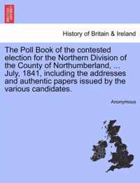 The Poll Book of the Contested Election for the Northern Division of the County of Northumberland, ... July, 1841, Including the Addresses and Authentic Papers Issued by the Various Candidates.