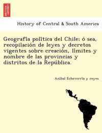 Geografia politica del Chile; o sea, recopilacion de leyes y decretos vigentes sobre creacion, limites y nombre de las provincias y distritos de la Republica.