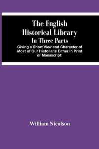 The English Historical Library: In Three Parts. Giving A Short View And Character Of Most Of Our Historians Either In Print Or Manuscript