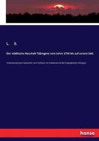 Der stadtische Haushalt Tubingens vom Jahre 1750 bis auf unsere Zeit.