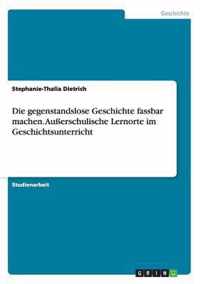 Die gegenstandslose Geschichte fassbar machen. Ausserschulische Lernorte im Geschichtsunterricht