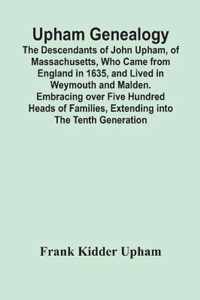 Upham Genealogy; The Descendants Of John Upham, Of Massachusetts, Who Came From England In 1635, And Lived In Weymouth And Malden. Embracing Over Five Hundred Heads Of Families, Extending Into The Tenth Generation