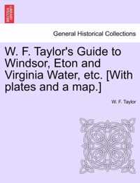 W. F. Taylor's Guide to Windsor, Eton and Virginia Water, Etc. [With Plates and a Map.]