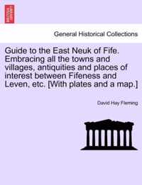 Guide to the East Neuk of Fife. Embracing all the towns and villages, antiquities and places of interest between Fifeness and Leven, etc. [With plates and a map.]