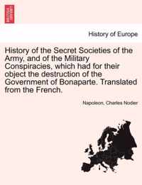 History of the Secret Societies of the Army, and of the Military Conspiracies, Which Had for Their Object the Destruction of the Government of Bonaparte. Translated from the French.