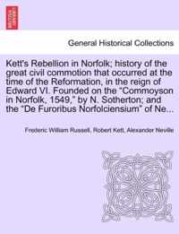 Kett's Rebellion in Norfolk; History of the Great Civil Commotion That Occurred at the Time of the Reformation, in the Reign of Edward VI. Founded on the Commoyson in Norfolk, 1549, by N. Sotherton; And the de Furoribus Norfolciensium of Ne...