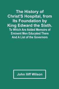 The History Of Christ'S Hospital, From Its Foundation By King Edward The Sixth. To Which Are Added Memoirs Of Eminent Men Educated There; And A List Of The Governors