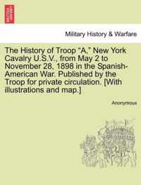 The History of Troop A, New York Cavalry U.S.V., from May 2 to November 28, 1898 in the Spanish-American War. Published by the Troop for private circulation. [With illustrations and map.]