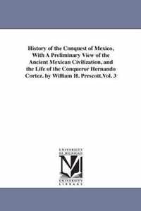 History of the Conquest of Mexico, With A Preliminary View of the Ancient Mexican Civilization, and the Life of the Conqueror Hernando Cortez. by William H. Prescott.Vol. 3