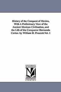 History of the Conquest of Mexico, With A Preliminary View of the Ancient Mexican Civilization, and the Life of the Conqueror Hernando Cortez. by William H. Prescott.Vol. 1