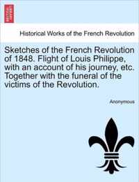 Sketches of the French Revolution of 1848. Flight of Louis Philippe, with an Account of His Journey, Etc. Together with the Funeral of the Victims of the Revolution.