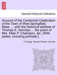 Account of the Centennial Celebration of the Town of West Springfield, Mass. ... with the Historical Address of Thomas E. Vermilye ... the Poem of Mrs. Ellen P. Champion, Etc. [With Plates, Including Portraits.]