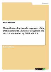 Market leadership in niche segments of the aviation industry. Customer integration and aircraft innovation by EMBRAER S.A.