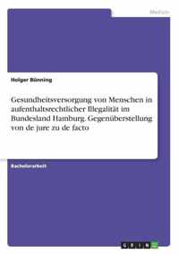 Gesundheitsversorgung von Menschen in aufenthaltsrechtlicher Illegalitat im Bundesland Hamburg. Gegenuberstellung von de jure zu de facto