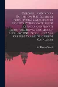 Colonial and Indian Exhibition, 1886. Empire of India. Special Catalogue of Exhibits by the Government of India and Private Exhibitors. Royal Commission and Government of India Silk Culture Court. Descriptive Catalogue