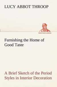 Furnishing the Home of Good Taste A Brief Sketch of the Period Styles in Interior Decoration with Suggestions as to Their Employment in the Homes of Today