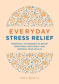 Everyday Stress Relief: Essential Techniques to Boost Emotional Resiliency and Improve Your Health