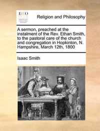 A Sermon, Preached at the Instalment of the Rev. Ethan Smith, to the Pastoral Care of the Church and Congregation in Hopkinton, N. Hampshire, March 12th, 1800