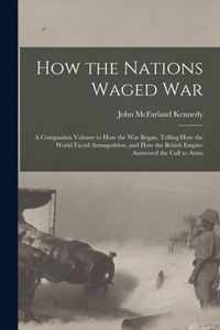 How the Nations Waged War; a Companion Volume to How the War Began, Telling How the World Faced Armageddon, and How the British Empire Answered the Call to Arms