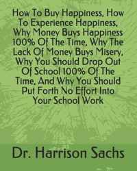 How To Buy Happiness, How To Experience Happiness, Why Money Buys Happiness 100% Of The Time, Why The Lack Of Money Buys Misery, Why You Should Drop Out Of School 100% Of The Time, And Why You Should Put Forth No Effort Into Your School Work