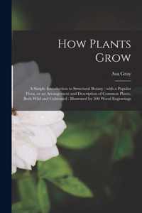 How Plants Grow [microform]: a Simple Introduction to Structural Botany: With a Popular Flora, or an Arrangement and Description of Common Plants, Both Wild and Cultivated